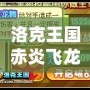 洛克王國(guó)赤炎飛龍厲害嗎？深度解析強(qiáng)力寵物，帶你成為戰(zhàn)斗之王！