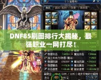 DNF85刷圖排行大揭秘，最強職業(yè)一網打盡！