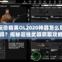 反恐精英OL2020神器怎么獲得？揭秘超強武器獲取攻略！