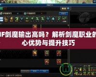 DNF劍魔輸出高嗎？解析劍魔職業的核心優勢與提升技巧