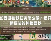 夢幻西游封妖任務怎么做？揭開全新玩法的神秘面紗