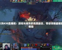 Dota2大媽430直播間：游戲與娛樂的完美融合，帶你領略最精彩的直播體驗