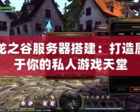 龍之谷服務器搭建：打造屬于你的私人游戲天堂