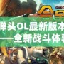 合金彈頭OL最新版本更新內容——全新戰斗體驗，激情再升級！