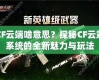 CF云端啥意思？探秘CF云端系統的全新魅力與玩法