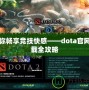 讓你暢享競技快感——dota官網下載全攻略