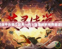 魔獸爭霸對戰平臺哪個好用一點？全面解析推薦最適合你的平臺