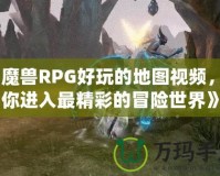 《魔獸RPG好玩的地圖視頻，帶你進入最精彩的冒險世界》