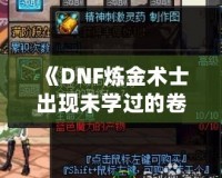 《DNF煉金術(shù)士出現(xiàn)未學(xué)過的卷軸——探索全新秘境，獲得神秘力量》