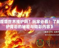 《魔獸世界維護嗎？玩家必看！了解維護背后的秘密與精彩內容》