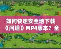 如何快速安全地下載《問道》MP4版本？全方位指南來了！