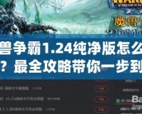 魔獸爭霸1.24純凈版怎么下載？最全攻略帶你一步到位！