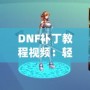 DNF補丁教程視頻：輕松解決游戲問題，提升你的游戲體驗