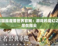 探索國服魔獸世界官網：游戲的魔幻之旅，盡在指尖