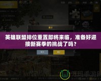 英雄聯盟排位重置即將來臨，準備好迎接新賽季的挑戰了嗎？