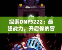 探索DNF5222：最強戰力，開啟你的冒險之旅！