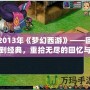 2013年《夢幻西游》——回到經典，重拾無盡的回憶與激情