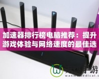 加速器排行榜電腦推薦：提升游戲體驗與網絡速度的最佳選擇