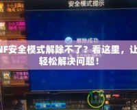 DNF安全模式解除不了？看這里，讓你輕松解決問題！