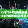 穿越火線2024新角色揭秘，超強能力助你制霸戰場！