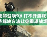 《使命召喚9》打不開游戲？這些解決方法讓你重返戰(zhàn)場！