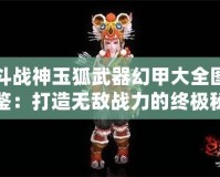 斗戰神玉狐武器幻甲大全圖鑒：打造無敵戰力的終極秘籍