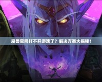 魔獸官網打不開游戲了？解決方案大揭秘！