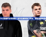 DOTA2直播平臺有哪些？全方位解析熱門平臺，輕松追隨電競精彩