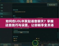 如何在LOL中發(fā)起語音聊天？掌握這些技巧與設(shè)置，讓你暢享全員語音溝通！