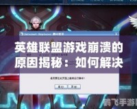 英雄聯盟游戲崩潰的原因揭秘：如何解決常見問題