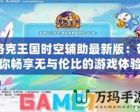 洛克王國時空輔助最新版：帶你暢享無與倫比的游戲體驗！