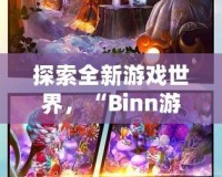 探索全新游戲世界，“Binn游戲”帶你開啟無盡冒險之旅！