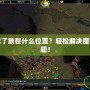 魔獸地圖下載了放在什么位置？輕松解決魔獸地圖存放難題！