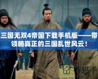 真三國無雙4帝國下載手機(jī)版——帶你領(lǐng)略真正的三國亂世風(fēng)云！