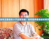 洛克王國齒輪小子全面攻略：如何培養最強齒輪精靈