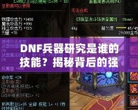 DNF兵器研究是誰的技能？揭秘背后的強大力量