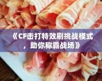 《CF擊打特效刷挑戰模式，助你稱霸戰場》