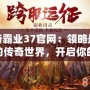 傳奇霸業(yè)37官網(wǎng)：領(lǐng)略最震撼的傳奇世界，開啟你的巔峰征途