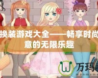 女孩換裝游戲大全——暢享時尚與創意的無限樂趣