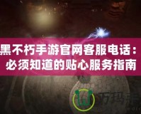 暗黑不朽手游官網客服電話：你必須知道的貼心服務指南