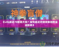 《LOL延遲70影響大嗎？探究延遲對游戲體驗的深遠影響》