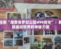 探索“魔獸侏羅紀公園d98指令”：解鎖虛擬世界的神秘力量