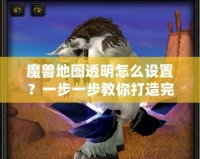 魔獸地圖透明怎么設置？一步一步教你打造完美地圖效果