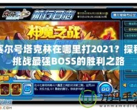 賽爾號(hào)塔克林在哪里打2021？探秘挑戰(zhàn)最強(qiáng)BOSS的勝利之路