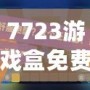 7723游戲盒免費(fèi)安裝官方，帶你進(jìn)入游戲世界的無限精彩