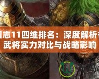 三國志11四維排名：深度解析各大武將實(shí)力對比與戰(zhàn)略影響