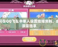 如何在QQ飛車中單人設置結婚資料，成就浪漫獨享