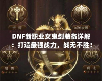 DNF新職業女鬼劍裝備詳解：打造最強戰力，戰無不勝！