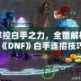 掌控白手之力，全面解析《DNF》白手連招技巧