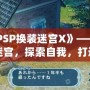 《PSP換裝迷宮X》——挑戰迷宮，探索自我，打造屬于你的奇幻冒險之旅！